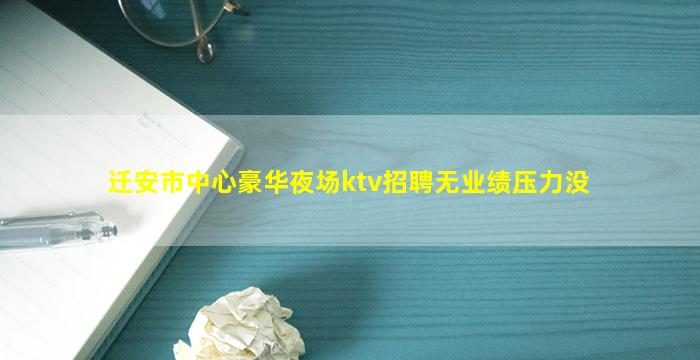 迁安市中心豪华夜场ktv招聘无业绩压力没